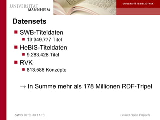 Datensets
 SWB-Titeldaten
     13.349.777 Titel
 HeBIS-Titeldaten
     9.283.428 Titel
 RVK
     813.586 Konzepte



   → In Summe mehr als 178 Millionen RDF-Tripel



SWIB 2010, 30.11.10                 Linked Open Projects
 
