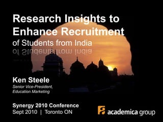 Research Insights to Enhance Recruitmentof Students from India Ken SteeleSenior Vice-President, Education Marketing Synergy 2010 ConferenceSept 2010  |  Toronto ON 