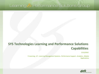 SYS Technologies Learning and Performance Solutions Capabilities 5/13/2010 E-Learning…ILT…Learning Management Systems…Performance Support…Analytics…Mobile Applications 