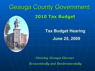 Geauga County Government 2010 Tax Budget Tax Budget Hearing June 25, 2009 Growing Geauga Greener  Economically and Environmentally 