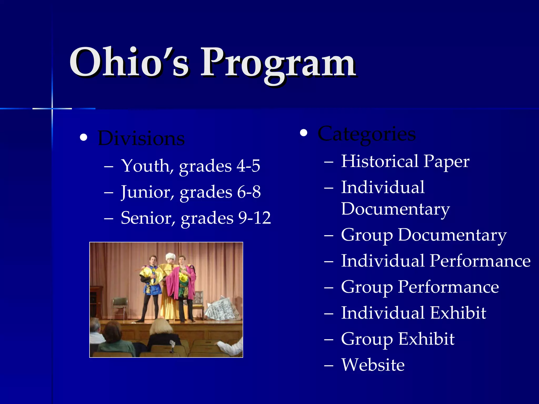 Ohio’s Program Divisions Youth, grades 4-5 Junior, grades 6-8 Senior, grades 9-12 Categories Historical Paper Individual Documentary Group Documentary Individual Performance Group Performance Individual Exhibit Group Exhibit Website 