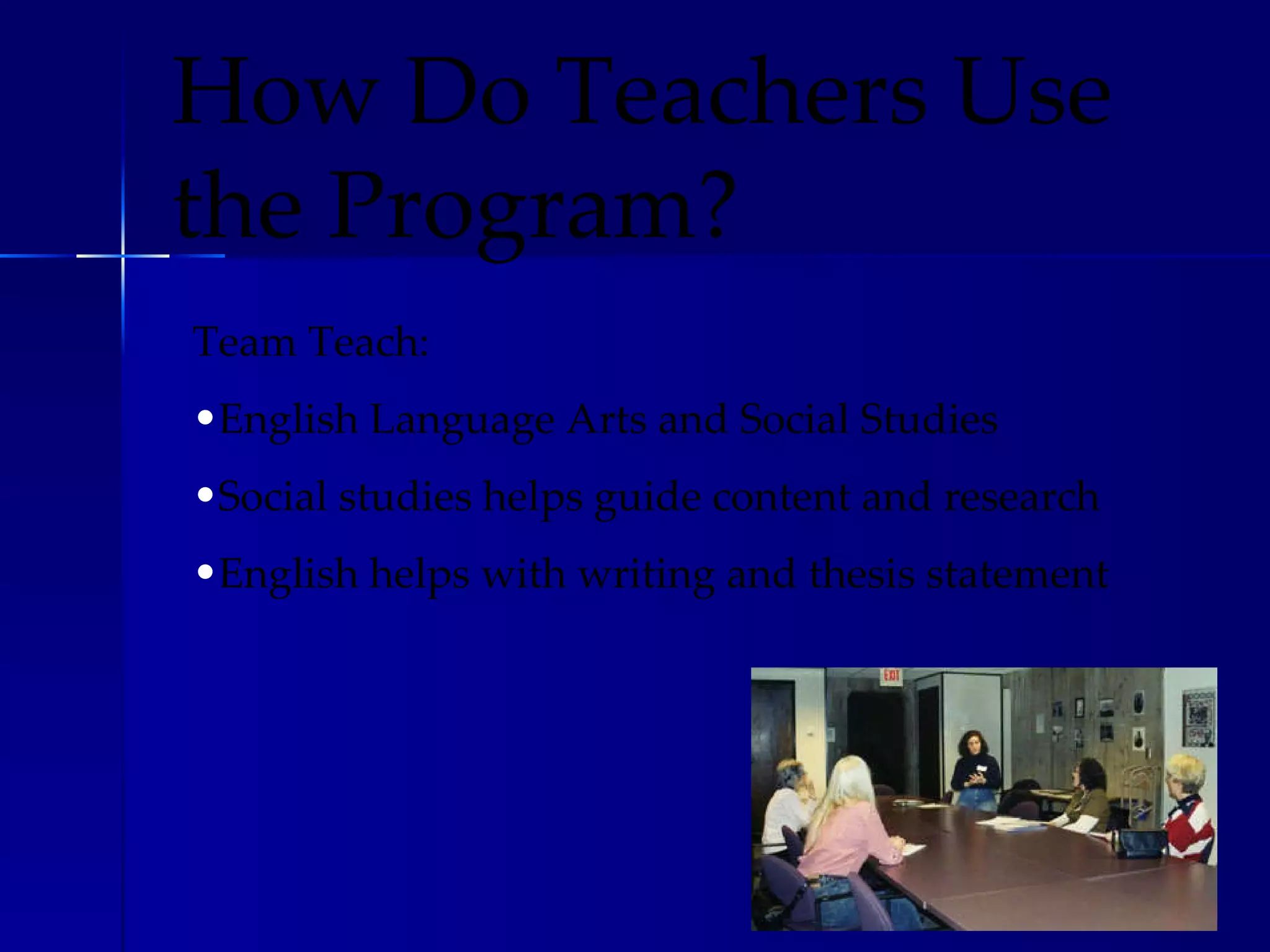 Team Teach: English Language Arts and Social Studies Social studies helps guide content and research English helps with writing and thesis statement How Do Teachers Use the Program? 