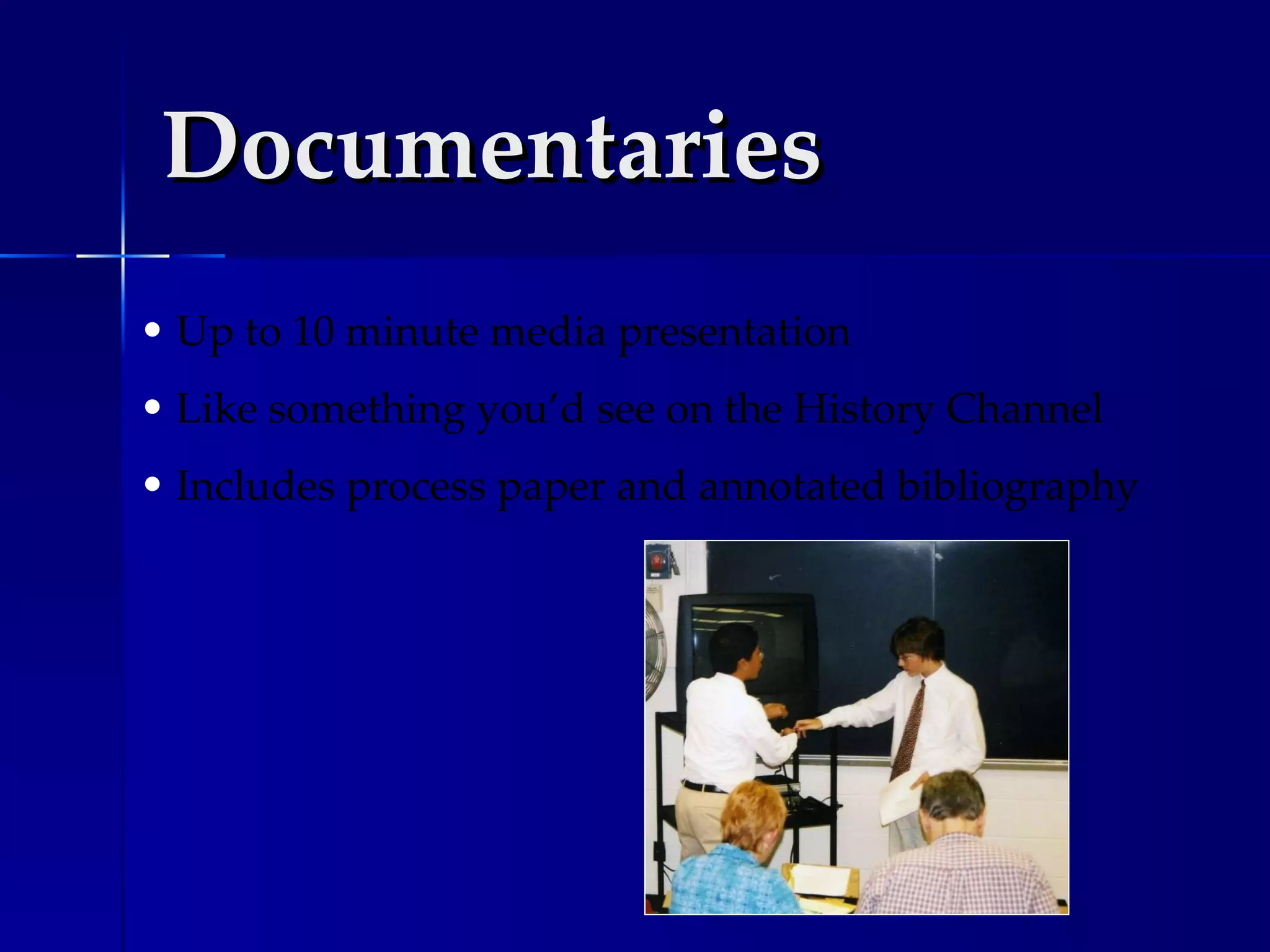 Documentaries Up to 10 minute media presentation Like something you’d see on the History Channel Includes process paper and annotated bibliography 