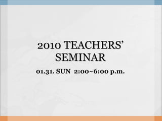 2010 TEACHERS’ SEMINAR 01.31. SUN  2:00~6:00 p.m. 