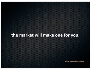 the	
  market	
  will	
  make	
  one	
  for	
  you.




                                        2008	
  Swanepoel	
  Report
 