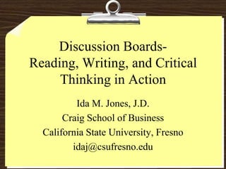 Discussion Boards-Reading, Writing, and Critical Thinking in Action  Ida M. Jones, J.D. Craig School of Business California State University, Fresno idaj@csufresno.edu 