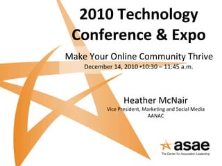 2010 Technology Conference & Expo Make Your Online Community Thrive   December 14, 2010  ▪ 10:30 – 11:45 a.m.   Heather McNair Vice President, Marketing and Social Media AANAC 