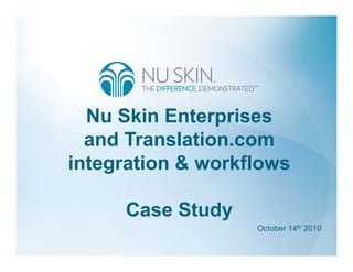 Nu Skin Enterprises
  and Translation.com
integration & workflows

     Case Study
                   October 14th 2010
 