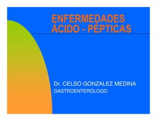 ENFERMEDADES
ÁCIDO - PÉPTICAS



Dr. CELSO GONZALEZ MEDINA
GASTROENTERÓLOGO
 