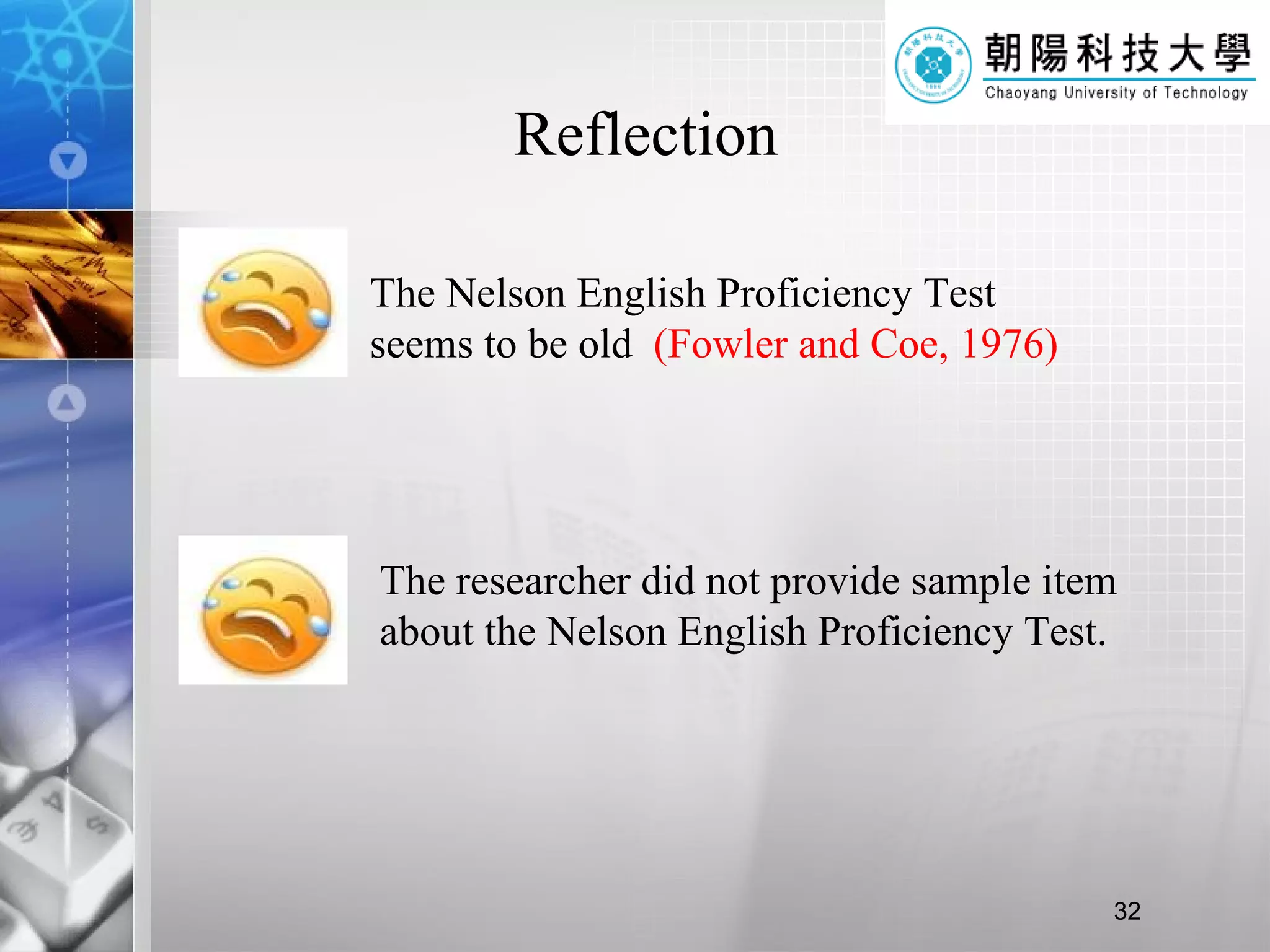 Reflection The Nelson English Proficiency Test seems to be old  (Fowler and Coe, 1976) The researcher did not provide sample item about the Nelson English Proficiency Test. 