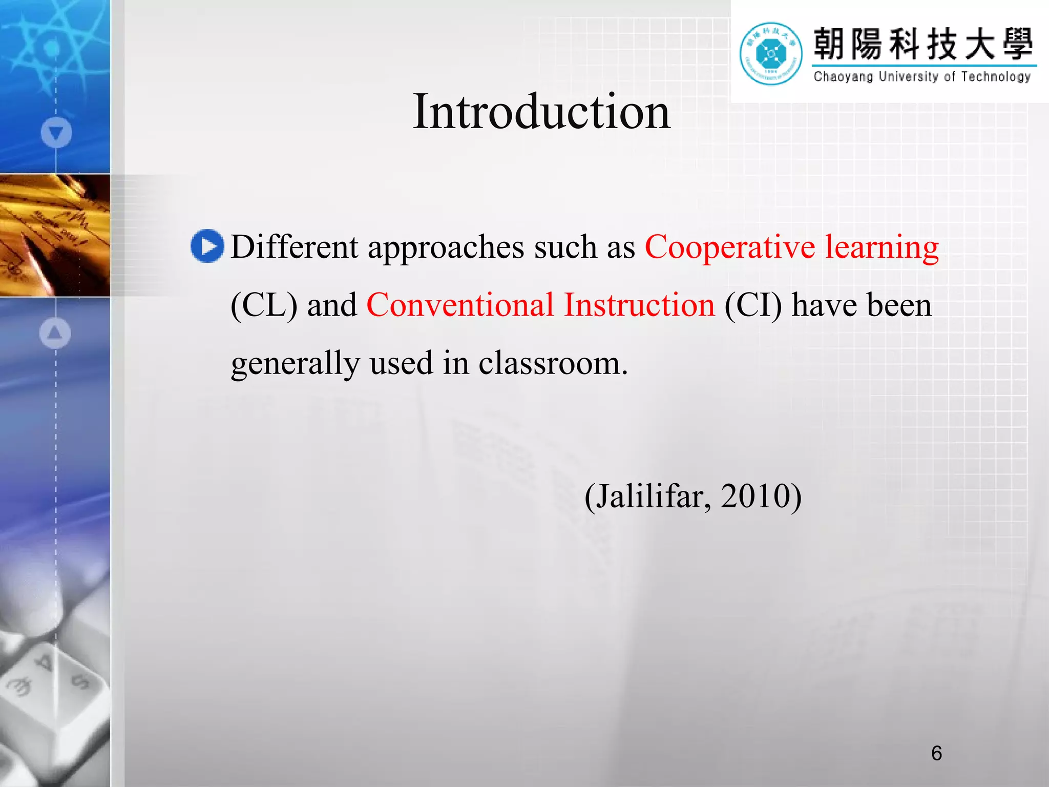 Introduction Different approaches such as  Cooperative learning  (CL) and  Conventional Instruction  (CI) have been generally used in classroom. (Jalilifar, 2010) 