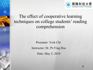 The effect of cooperative learning techniques on college students’ reading comprehension Presenter: York Chi  Instructor: Dr. Pi-Ying Hsu Date: May 5, 2010 