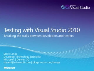 Testing with Visual Studio 2010 Breaking the walls between developers and testers Steve Lange Developer Technology Specialist Microsoft | Denver, CO stevenl@microsoft.com | blogs.msdn.com/slange 