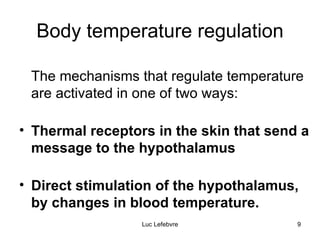 Body temperature regulation The mechanisms that regulate temperature are activated in one of two ways: Thermal receptors in the skin that send a message to the hypothalamus Direct stimulation of the hypothalamus, by changes in blood temperature. 