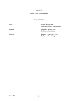 Appendix D

               Sample Thesis Committee Page



                    Thesis Committee


Chair                           Morell Mullins, Ph.D.
                                Associate Professor of Psychology

Member                          Cynthia L. Dulaney, Ph.D.
                                Professor of Psychology

Member                          Kathleen J. Hart, Ph.D., ABPP
                                Professor of Psychology




January 2010               24
 