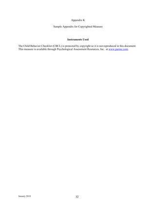 Appendix K

                              Sample Appendix for Copyrighted Measure



                                          Instruments Used

The Child Behavior Checklist (CBCL) is protected by copyright so it is not reproduced in this document.
This measure is available through Psychological Assessment Resources, Inc. at www.parinc.com.




January 2010                                     32
 