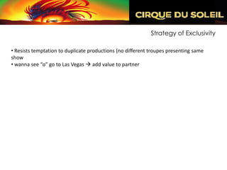 Strategy of Exclusivity

• Resists temptation to duplicate productions (no different troupes presenting same
show
• wanna see “o” go to Las Vegas  add value to partner
 