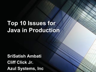 Top 10 Issues for
Java in Production
SriSatish Ambati
Cliff Click Jr.
Azul Systems, Inc
 