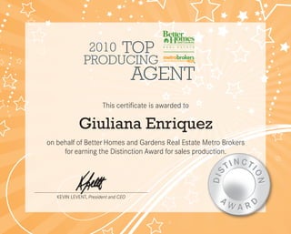 KEVIN LEVENT, President and CEO
This certificate is awarded to
on behalf of Better Homes and Gardens Real Estate Metro Brokers
for earning the Distinction Award for sales production.
2010
AGENT
TOP
PRODUCING
Giuliana Enriquez
 