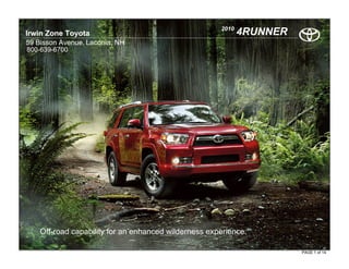 2010
Irwin Zone Toyota                                            4RUNNER
59 Bisson Avenue. Laconia, NH
800-639-6700




    Off-road capability for an enhanced wilderness experience.

                                                                       PAGE 1 of 14
 