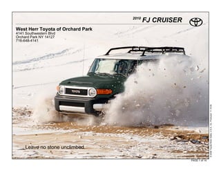 2010
                                          FJ CRUISER
West Herr Toyota of Orchard Park
4141 Southwestern Blvd
Orchard Park NY 14127
716-648-4141




                                                                      © 2009 Toyota Motor Sales, U.S.A., Inc. Produced 11.19.09
     Leave no stone unclimbed.

                                                       PAGE 1 of 14
 