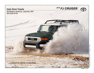 2010
Irwin Zone Toyota                      FJ CRUISER
59 Bisson Avenue. Laconia, NH
800-639-6700




                                                                   © 2009 Toyota Motor Sales, U.S.A., Inc. Produced 11.19.09
    Leave no stone unclimbed.

                                                    PAGE 1 of 14
 
