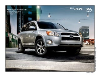 2010
Miller Toyota of Culver City                                 RAV4
9077 West Washington Blvd.
Culver City, CA, 90232
800-997-6024




                                                                                   © 2009 Toyota Motor Sales, U.S.A., Inc. Produced 11.19.09
        Limited V6 shown in Classic Silver Metallic

                                                                    PAGE 1 of 20
 