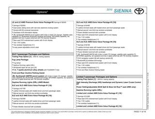 2010
                                                  Options*                                                                                                                                             SIENNA

  LE and LE AWD Premium Extra Value Package #3 Savings of $2000                                                                 XLE and XLE AWD Extra Value Package #3 [18]:
  • Savings of $2000                                                                                                            • Savings of $3485
  • Dual power sliding doors with rear door electronic locking system                                                           • Leather-trimmed seats with heated driver and front passenger seats
  • HomeLink® [5] universal transceiver                                                                                         • Manual second- and third-row window sunshades
  • Overhead multi-information display                                                                                          • Power tilt/slide moonroof with sunshade
  • JBL Synthesis® AM/FM sound system with 6-disc in-dash CD changer, Satellite radio                                           • Rear-seat DVD entertainment system with 9-inch display
  capability [7], Bluetooth® [bluetooth] wireless technology, MP3/WMA capability, ten
  speakers and two in-glass antennas with FM diversity reception                                                                • Two 115V outlets
  • Rear-seat DVD entertainment system with 9-inch display                                                                      • Two wireless headphones [11]
  • Two 115V outlets                                                                                                            XLE and XLE AWD Extra Value Package #4 [18]:
  • Two wireless headphones [11]                                                                                                • Savings of $4185
  • 8-way power-adjustable driver's seat                                                                                        • Leather-trimmed seats with heated driver and front passenger seats
                                                                                                                                • Manual second- and third-row window sunshades
                                                                                                                                • Power tilt/slide moonroof with sunshade
  XLE 7-passenger Packages and Options                                                                                          • JBL Synthesis® AM/FM with 4-disc in-dash CD changer, satellite radio capability [7],
  Towing Prep Option [1] : 3500-lb. towing capacity                                                                             MP3/WMA capability, ten speakers and two in-glass antennas with FM diversity reception
                                                                                                                                • DVD navigation system [8] with backup camera [9]
  Fog Lamp Package:                                                                                                             • Bluetooth® [3] wireless technology
  • Fog lamps                                                                                                                   • Rear-seat DVD entertainment system with 9-inch display
  • Daytime Running Lights (DRL)                                                                                                • Two 115V outlets
  • Windshield wiper de-icer grid [19]                                                                                          • Two wireless headphones [11]
  17-in. 7-spoke aluminum alloy wheels with P225/60R17 tires                                                                    • Front and Rear Intuitive Parking Assist
  Front and Rear Intuitive Parking Assist




                                                                                                                                                                                                                                   © 2009 Toyota Motor Sales, U.S.A., Inc. Produced 11.19.09
  JBL Synthesis® AM/FM sound system with 6-disc in-dash CD changer, satellite                                                   Limited 7-passenger Packages and Options
  radio capability [6], Bluetooth® wireless technology, MP3/WMA capability, ten speakers
  and two in-glass antennas with FM diversity reception                                                                         Towing Prep Option [1] : 3500-lb. towing capacity
  Daytime Running Lights (DRL) (AWD Model)                                                                                      High Intensity Discharge (HID) headlamps and Dynamic Laser Cruise Control
                                                                                                                                [2]
  XLE and XLE AWD Extra Value Package #1 [18]:
                                                                                                                                Power folding/adjustable 60/40 Split & Stow 3rd Row™ seat (2WD only)
  • Savings of $1785
  • Leather-trimmed seats with heated driver and front passenger seats                                                          Daytime Running Lights (DRL)
  • Manual second- and third-row window sunshades                                                                               Limited and Limited AWD Extra Value Package #1 [18] :
  XLE and XLE AWD Extra Value Package #2 [18]:                                                                                  • Savings of $1285
  • Savings of $2385                                                                                                            • Rear-seat DVD entertainment system with 9-inch display
  • Leather-trimmed seats with heated driver and front passenger seats                                                          • Two 115V outlets
  • Manual second- and third-row window sunshades                                                                               • Two wireless headphones [11]
  • Power tilt/slide moonroof with sunshade                                                                                     Limited and Limited AWD Extra Value Package #2 [18] :

*This vehicle eBrochure is designed to identify vehicles commonly available in your area. If you would prefer to purchase a vehicle with no options or additional options, please contact your local               PAGE 11 of 18
dealer to check for current availability or the possibility of placing an order for such a vehicle.
 