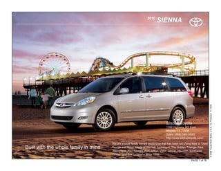 2010
                                                                         SIENNA




                                                                                                                     © 2009 Toyota Motor Sales, U.S.A., Inc. Produced 11.19.09
                                                                                 Silsbee Toyota
                                                                                 1396 Highway 327 East.
                                                                                 Silsbee, TX 77656
                                                                                 Sales: (888) 546- 6593
                                                                                 http://www.silsbeetoyota.com/

                                       We are a local family owned dealership that has been satisfying New or Used
Built with the whole family in mind.   Toyota and Scion needs of Silsbee, Beaumont, The Golden Triangle Area
                                       -Nederland, Port Neches, Port Arthur, Vidor, Jasper, Houston, Southeast
                                       Texas, and SW Louisiana since 1946.

                                                                                                    PAGE 1 of 18
 