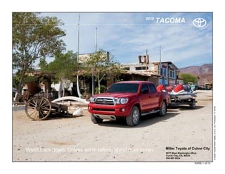 2010
                                                         TACOMA




                                                                                                  © 2009 Toyota Motor Sales, U.S.A., Inc. Produced 11.19.09
                                                           Miller Toyota of Culver City
Won't back down. Unless we're talking about boat ramps.    9077 West Washington Blvd.
                                                           Culver City, CA, 90232
                                                           800-997-6024

                                                                                   PAGE 1 of 13
 