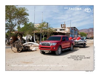 2010
                                                         TACOMA




                                                                                                   © 2009 Toyota Motor Sales, U.S.A., Inc. Produced 11.19.09
                                                           FOLSOM LAKE TOYOTA
                                                      12747 Folsom Blvd., Folsom, CA, 95630
                                                                916-355-1500



Won't back down. Unless we're talking about boat ramps.

                                                                                    PAGE 1 of 13
 