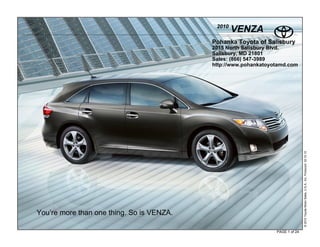 2010
                                                   VENZA
                                           Pohanka Toyota of Salisbury
                                           2015 North Salisbury Blvd.
                                           Salisbury, MD 21801
                                           Sales: (866) 547-3989
                                           http://www.pohankatoyotamd.com




                                                                                © 2010 Toyota Motor Sales, U.S.A., Inc. Produced 02.10.10
You’re more than one thing. So is VENZA.

                                                                 PAGE 1 of 24
 