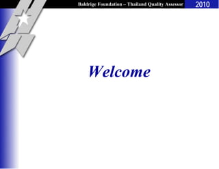 Baldrige Foundation – Thailand Quality Assessor
Workshop
2010
Welcome
 
