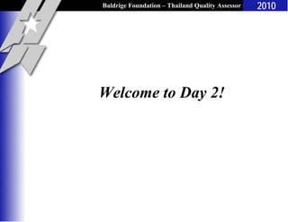 Baldrige Foundation – Thailand Quality Assessor
Workshop
2010
Welcome to Day 2!
 