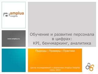 Обучение и развитие персонала в цифрах: KPI, бенчмаркинг, аналитика Подходы  |  Примеры  |  Практики Центр исследований и аналитики  Amplua Insights  июнь 2010 