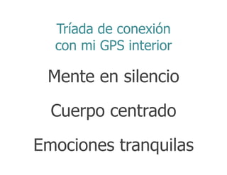 Tríada de conexión
  con mi GPS interior

 Mente en silencio

  Cuerpo centrado

Emociones tranquilas
 