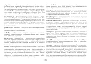 Наталья Крофтс – переводчик-любитель английского, итальянского, 
немецкого, древнегреческого и новогреческого языков. Сейчас, в основном, 
переводит современную английскую и итальянскую поэзию. В прошлом 
занималась также переводами с немецкого, древнегреческого и новогрече- 
ского (последние были опубликованы в сборнике «А. Пападиамантис, 
Мечта в волне»). 
Елена Фельдман – переводчик-любитель английского языка. Про себя 
пишет: «Самая большая моя любовь – английская детская литература, хотя 
я также занимаюсь переводами поэзии и взрослой художественной прозы. 
Для собственного удовольствия перевожу стихи Сесиль Мэри Баркер, 
Э. Э. Каммингса, Чарльза де Линта. Окончила филологические факультеты 
МГУ (Россия) и Оксфорда (Англия) по специальности «классическая фило- 
логия».» 
Сергей (Сергей Долгов) – переводчик-любитель английского языка. В 
1980 г. закончил филологический факультет МГУ, русское отделение. До 
этого пятнадцать лет преподавал основы английского языка детям. Про себя 
рассказывает: «Переводить стал несколько лет назад, когда решил познако- 
миться с английской и американской поэзией в оригинале и увидел реальное 
состояние дел. Когда-то давно я пытался переводить стихи, но не получа- 
лось. Моя главная цель и работа последних лет – сделать книгу стихов 
Эмили Дикинсон, которую, скорей всего, придётся издавать за собственный 
счёт. По всем трудным вопросам (американский язык середины XIX в.) меня 
консультирует Юрий Сквирский (Калифорния). До ухода на пенсию и эмиг- 
рации он преподавал теорию и практику перевода в Инязе.» 
Александр (Александр Калинкин) – переводчик-любитель английского 
языка. Активно участвовал в деятельности некоторых англоязычных лите- 
ратурных клубов. Есть публикации в небольших изданиях – SkyLine 
Literary Magazine (США), PCLА Newsletter (США), Transition Abroads 
(США) и др. Занимался разработкой пользовательской документации на 
английском. В последнее время больше больше специализируется на пере- 
водах киносценариев. Есть небольшой опыт работы в качестве ридера и 
скрипт-редактора (англоязычных текстов, конечно). Последнее достиже- 
ние: синопсис сказки Higher than Stars вошел в шот-лист международного 
конкурса Marza Story Circus. 
Люси – переводчик-любитель английского и иврита. Перевела 3 романа с 
иврита на русский. Сейчас переводит роман с английского. Предпочитает 
крупные формы. 
Агзам Камилов – переводчик-любитель узбекского языка. Опубликовал 
множество рассказов и несколько стихов с узбекского на русский и наобо- 
рот. Работал переводчиком в областной русскоязычной газете. Публиковал 
и собственные рассказы на обоих языках. Много лет занимался техническим 
переводом. В октябре этого года закончил перевод с узбекского на русский 
романа «Сила» андижанского прозаика Наби Джалаллидина (Наби Жалол). 
Александра Берлина – профессиональный переводчик немецкого и анг- 
лийского языков. Про себя пишет: 
«Когда приехала в Германию, 
для улучшенья понимания 
читать я стала переводы 
любимых книг. А через годы 
(уже подростком, а не деткой) 
я оценила этот редкий 
подарок – удвоенье текста. 
Строка по-русски, und die nächste 
auf Deutsch; похоже, но иначе. 
Какая чудная удача – 
читать со стерео-эффектом! 
Вот открывает человек том, 
и том второй он открывает, 
и дважды в тексте пребывает. 
Так стал немецкий быстро близким, 
случилось то же и с английским. 
В то время поняла я (пусть не сразу), 
что собственные вирши и рассказы 
мои довольно все же тривиальны. 
И я себе тогда сказала «Аль, но 
не всем же быть шекспиром. Не грусти. 
Пусть не создать, зато перевести 
ты можешь очень даже.» А была ли 
права я, вам решать. Спасибо. Аля» 
155 
 