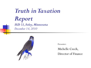 Truth in Taxation Report ISD 51, Foley, Minnesota December 14, 2010 Presenter: Michelle Czech,  Director of Finance 