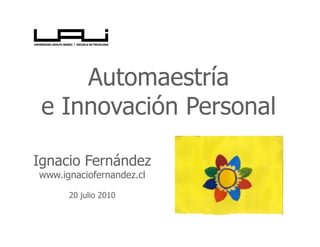 Automaestría
 e Innovación Personal

Ignacio Fernández
www.ignaciofernandez.cl

      20 julio 2010
 