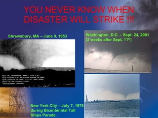 YOU NEVER KNOW WHEN DISASTER WILL STRIKE !!! Shrewsbury, MA – June 9, 1953 Washington, D.C. – Sept. 24, 2001 (2 weeks after Sept. 11 th ) New York City – July 7, 1976 during Bicentennial Tall  Ships Parade. 