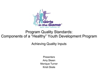Program Quality Standards: Components of a “Healthy” Youth Development Program Achieving Quality Inputs Presenters Amy Skeen Monique Turner Kristi Skala 
