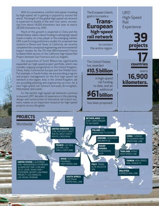 With its convenience, comfort and speed, traveling           The European Union’s            URS’
by high-speed rail is gaining in popularity around the           goal is to create a             High-Speed
                                                                    Trans-
world. The length of the global high-speed rail network
is expected to double in the next four years, increas-                                           Rail
ing from about 14,000 kilometers last year to nearly
26,000 kilometers by 2015.                                       European                        Experience:
                                                                    high-speed
                                                                                                         39
    Much of this growth is expected in China and the
United States, where robust funding is making high-speed
travel a reality. As a key player in this emerging market,       rail network
URS is performing preliminary studies for proposed new
systems in Illinois and Texas. In California, we recently
completed the conceptual engineering and environmental
                                                                          to connect
                                                                    the entire region.
                                                                                                       projects

                                                                                                                 17
impact studies for the 115-mile (185-kilometer) Fresno
to Bakersﬁeld section of the California High-Speed Rail
Project between San Francisco and Los Angeles.
     Our acquisition of Scott Wilson has significantly           The United States
expanded our high-speed project port folio, which now
                                                                 has awarded                             countries
includes ongoing assignments in the United Kingdom,
China, India, Continental Europe and the Middle East.            $10.5 billion                                     nearly

                                                                                                       16,900
For example, in Saudi Arabia, we are providing program
and project management for the ﬁrst high-speed rail
network in the region. And, in the United Kingdom, we                   in high-speed
are providing planning and engineering services for a                      rail funding           kilometers.
new high-speed rail network between Birmingham,                        to date, and an
Manchester and Leeds.                                                       additional
    As the world’s high-speed rail networks continue
to expand, URS’ decades of experience in the planning,
design and construction of innovative rail transit sys-
                                                                 $61 billion
tems makes us an important resource for high-speed                has been proposed.
projects across the globe.



PROJECTS                                                         NETHERLANDS: HSL
                                                                 ZUID—AMSTERDAM
Worldwide                                                        TO ANTWERP

                                 UNITED KINGDOM: HS2;
                                                                      POLAND: E65
                                 CTRL HS1; EAST COAST
                                                                      WARSZAWA TO GDYNIA
                                 ROUTE; WEST COAST
                                 ROUTE; CROSSRAIL                                                    CHINA: YUNNAN
                                                                          UKRAINE: UKRAINIAN         TO GUANGXI HIGH-
                                                                          RAILWAYS UZ                SPEED RAIL LINE
                                     FRANCE: LGV SEA;                      SAUDI
                                     LGV BPL; LGV                          ARABIA:
                                     CNM; LYON-TURIN                       HAR AMAIN           THAILAND: KORAT
                                                                           HSR                 HIGH-SPEED LINE

                                          SPAIN: PERPIGNAN-
                                          FIGUERAS                                                   TAIWAN: HIGH-SPEED
 UNITED STATES: CALIFORNIA
                                          HIGH-SPEED LINK                                            RAIL VIADUCTS
 HSR—BAKERSFIELD TO FRESNO;                                          ITALY: TRENO
 ILLINOIS DOT HSR—CHICAGO                                            ALTA VELOCITÀ
 TO ST. LOUIS; TEXAS HSR—                                            SPA
                                                                                               MALAYSIA:
 STATEWIDE; DESERT LIGHTNING
                                                                                               EXPRESS RAIL LINK
 PROJECT—LOS ANGELES,
 LAS VEGAS, PHOENIX                            SOUTH AFRICA:
                                               GAUTRAIN
                                               RAPID RAIL LINK




                                                                                                                            23
 