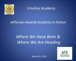 Ursuline Academy  Jefferson Awards Students In Action  Where We Have Been &  Where We Are Heading March 20, 2010 