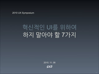 2010 UX Symposium




       혁신적인 UI를 위하여
       하지 말아야 할 7가지



                    2010. 11. 08



                                   / 24
 