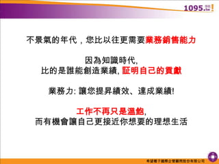 不景氣的年代，您比以往更需要業務銷售能力因為知識時代, 比的是誰能創造業績, 証明自己的貢獻業務力: 讓您提昇績效、達成業績!工作不再只是溫飽, 而有機會讓自己更接近你想要的理想生活
