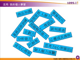 活用: 我的個人學習商品知識人脈力簡報技巧時間管理一推認証業務話術訓練談判溝通問題解決能力企劃力心靈成長課程分析能力行銷學思考力(心智圖法)成交心理學個人魅力演說