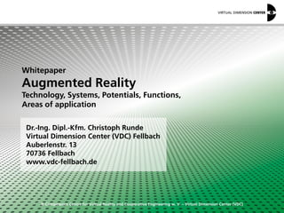 © Competence Centre for Virtual Reality and Cooperative Engineering w. V. – Virtual Dimension Center (VDC)
Dr.-Ing. Dipl.-Kfm. Christoph Runde
Virtual Dimension Center (VDC) Fellbach
Auberlenstr. 13
70736 Fellbach
www.vdc-fellbach.de
Whitepaper
Augmented Reality
Technology, Systems, Potentials, Functions,
Areas of application
 