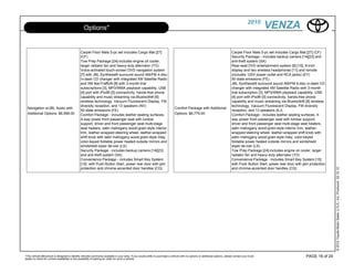 2010
                                                  Options*                                                                                                                                             VENZA

                                               Carpet Floor Mats 5-pc set includes Cargo Mat [27]                                                                                Carpet Floor Mats 5-pc set includes Cargo Mat [27] (CF)
                                               (CF)                                                                                                                              Security Package - includes backup camera [14][23] and
                                               Tow Prep Package [24]-includes engine oil cooler,                                                                                 anti-theft system (SA)
                                               larger radiator fan and heavy-duty alternator (TO)                                                                                Rear-seat DVD entertainment system [9] [10], 9-inch
                                               Voice-activated touch-screen DVD navigation system                                                                                display and two wireless headphones [11] and remote
                                               [7] with JBL Synthesis® surround sound AM/FM 4-disc                                                                               (includes 120V power outlet and RCA jacks) (EY)
                                               in-dash CD changer with integrated XM Satellite Radio                                                                             50 state emissions (FE)
                                               and XM NavTraffic® [8] with 3-month trial                                                                                         JBL Synthesis® surround sound AM/FM 6-disc in-dash CD
                                               subscriptions [3], MP3/WMA playback capability, USB                                                                               changer with integrated XM Satellite Radio with 3-month
                                               [4] port with iPod® [5] connectivity, hands-free phone                                                                            trial subscription [3], MP3/WMA playback capability, USB
                                               capability and music streaming via Bluetooth® [6]                                                                                 [4] port with iPod® [5] connectivity, hands-free phone
                                               wireless technology, Vacuum Fluorescent Display, FM                                                                               capability and music streaming via Bluetooth® [6] wireless
                                               diversity reception, and 13 speakers (NV)                                                                                         technology, Vacuum Fluorescent Display, FM diversity
  Navigation w/JBL Audio with                                                                                                   Comfort Package with Additional
                                               50 state emissions (FE)                                                                                                           reception, and 13 speakers (EJ)
  Additional Options: $6,599.00                Comfort Package - includes leather seating surfaces,                             Options: $6,779.00                               Comfort Package - includes leather seating surfaces, 4-
                                               4-way power front passenger seat with lumbar                                                                                      way power front passenger seat with lumbar support,
                                               support, driver and front passenger seat multi-stage                                                                              driver and front passenger seat multi-stage seat heaters,
                                               seat heaters, satin mahogany wood-grain-style interior                                                                            satin mahogany wood-grain-style interior trim, leather-
                                               trim, leather-wrapped steering wheel, leather-wrapped                                                                             wrapped steering wheel, leather-wrapped shift knob with
                                               shift knob with satin mahogany wood-grain-style inlay,                                                                            satin mahogany wood-grain-style inlay, color-keyed
                                               color-keyed foldable power heated outside mirrors and                                                                             foldable power heated outside mirrors and windshield
                                               windshield wiper de-icer (LS)                                                                                                     wiper de-icer (LS)
                                               Security Package - includes backup camera [14][23]                                                                                Tow Prep Package [24]-includes engine oil cooler, larger
                                               and anti-theft system (SA)                                                                                                        radiator fan and heavy-duty alternator (TO)
                                               Convenience Package - includes Smart Key System                                                                                   Convenience Package - includes Smart Key System [15]
                                               [15] with Push Button Start, power rear door with jam                                                                             with Push Button Start, power rear door with jam protection
                                               protection and chrome-accented door handles (CQ)                                                                                  and chrome-accented door handles (CQ)




                                                                                                                                                                                                                                                © 2010 Toyota Motor Sales, U.S.A., Inc. Produced 02.10.10
*This vehicle eBrochure is designed to identify vehicles commonly available in your area. If you would prefer to purchase a vehicle with no options or additional options, please contact your local                            PAGE 16 of 24
dealer to check for current availability or the possibility of placing an order for such a vehicle.
 