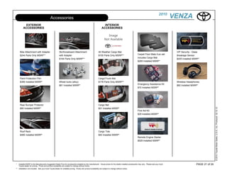 2010
                                              Accessories                                                                                                                                          VENZA
           EXTERIOR                                                                                                   INTERIOR
         ACCESSORIES                                                                                                ACCESSORIES




     Bike Attachment with Adapter                         Ski/Snowboard Attachment                             All Weather Cargo Mat                                                                VIP Security - Glass
                                                                                                                                                               Carpet Floor Mats 5-pc set
     $244 Parts Only MSRP**                               with Adapter                                         $100 Parts Only MSRP**                                                               Breakage Sensor
                                                                                                                                                               includes Cargo Mat
                                                          $194 Parts Only MSRP**                                                                                                                    $205 Installed MSRP*
                                                                                                                                                               $269 Installed MSRP*




     Paint Protection Film                                                                                     Cargo/Trunk Mat
     $395 Installed MSRP*                                 Wheel locks (alloy)                                  $178 Parts Only MSRP**                                                               Wireless Headphones
                                                                                                                                                               Emergency Assistance Kit
                                                          $81 Installed MSRP*                                                                                                                       $82 Installed MSRP*
                                                                                                                                                               $70 Installed MSRP*




     Rear Bumper Protector                                                                                     Cargo Net




                                                                                                                                                                                                                                     © 2010 Toyota Motor Sales, U.S.A., Inc. Produced 02.10.10
     $85 Installed MSRP*                                                                                       $51 Installed MSRP*
                                                                                                                                                               First Aid Kit
                                                                                                                                                               $29 Installed MSRP*




     Roof Rack                                                                                                 Cargo Tote
     $485 Installed MSRP*                                                                                      $40 Installed MSRP*
                                                                                                                                                               Remote Engine Starter
                                                                                                                                                               $529 Installed MSRP*




*   Installed MSRP is the Manufacturers Suggested Retail Price for accessories installed by the manufacturer. Actual prices for the dealer installed accessories may vary. Please see your local                     PAGE 21 of 24
    Toyota dealer for pricing. Prices and product availability are subject to change without notice.
** Installation not included. See your local Toyota dealer for installed pricing. Prices and product availability are subject to change without notice.
 