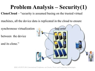 Problem Analysis – Security(1)
CloneCloud – “security is assumed basing on the trusted virtual
machines, all the device data is replicated in the cloud to ensure
synchronous virtualization
between the device
and its clone.”
IEEE, ICCPCT-2015, International Conference on Circuits, Power and Computing Technologies
 